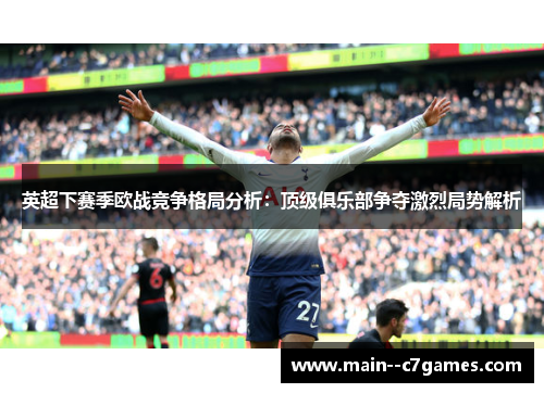 英超下赛季欧战竞争格局分析:顶级俱乐部争夺激烈局势解析 英超下赛季欧战竞争格局分析:顶级俱乐部争夺激烈局势解析