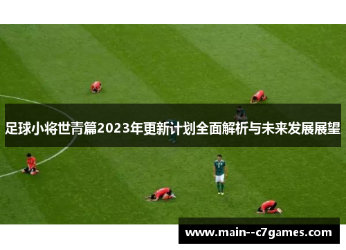 足球小将世青篇2023年更新计划全面解析与未来发展展望 足球小将世青篇2023年更新计划全面解析与未来发展展望