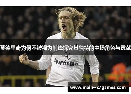 莫德里奇为何不被视为前锋探究其独特的中场角色与贡献