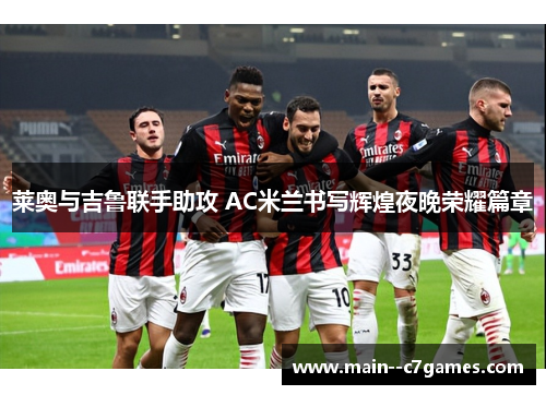 莱奥与吉鲁联手助攻 AC米兰书写辉煌夜晚荣耀篇章 莱奥与吉鲁联手助攻 AC米兰书写辉煌夜晚荣耀篇章