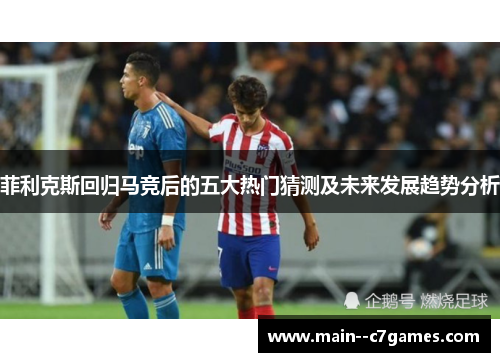 菲利克斯回归马竞后的五大热门猜测及未来发展趋势分析 菲利克斯回归马竞后的五大热门猜测及未来发展趋势分析