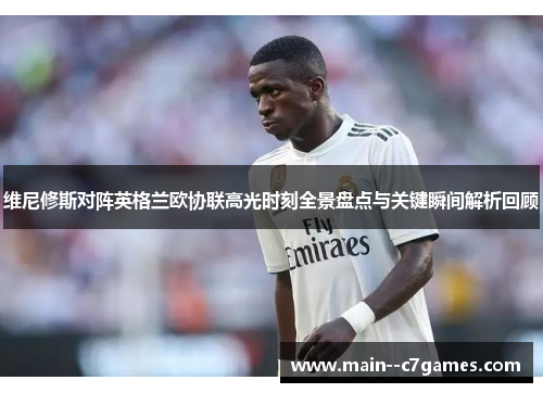 维尼修斯对阵英格兰欧协联高光时刻全景盘点与关键瞬间解析回顾