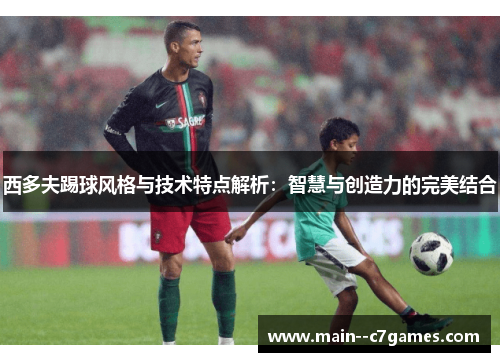西多夫踢球风格与技术特点解析:智慧与创造力的完美结合 西多夫踢球风格与技术特点解析:智慧与创造力的完美结合