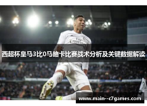 西超杯皇马3比0马略卡比赛战术分析及关键数据解读 西超杯皇马3比0马略卡比赛战术分析及关键数据解读