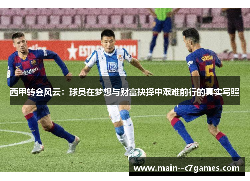 西甲转会风云：球员在梦想与财富抉择中艰难前行的真实写照