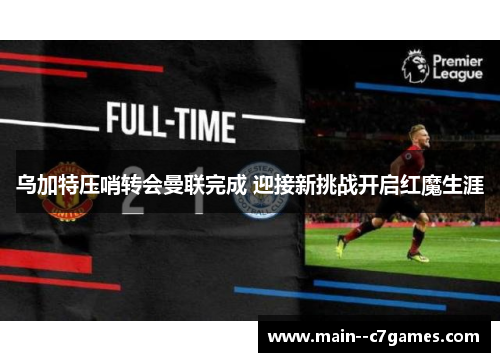 乌加特压哨转会曼联完成 迎接新挑战开启红魔生涯