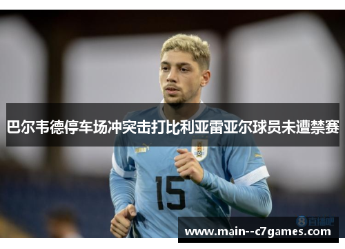 巴尔韦德停车场冲突击打比利亚雷亚尔球员未遭禁赛