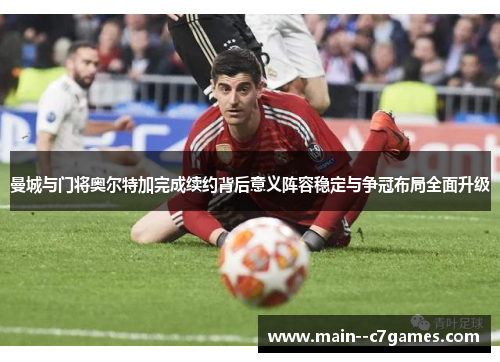 曼城与门将奥尔特加完成续约背后意义阵容稳定与争冠布局全面升级 曼城与门将奥尔特加完成续约背后意义阵容稳定与争冠布局全面升级