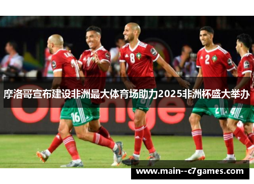 摩洛哥宣布建设非洲最大体育场助力2025非洲杯盛大举办