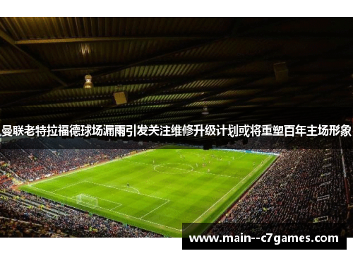 曼联老特拉福德球场漏雨引发关注维修升级计划或将重塑百年主场形象