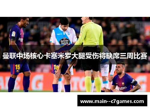 曼联中场核心卡塞米罗大腿受伤将缺席三周比赛 曼联中场核心卡塞米罗大腿受伤将缺席三周比赛