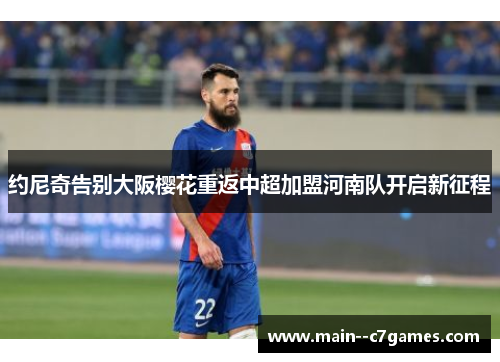 约尼奇告别大阪樱花重返中超加盟河南队开启新征程 约尼奇告别大阪樱花重返中超加盟河南队开启新征程