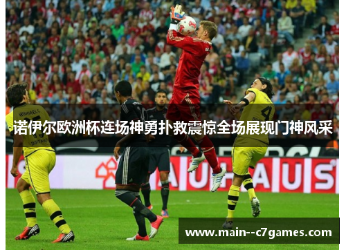 诺伊尔欧洲杯连场神勇扑救震惊全场展现门神风采 诺伊尔欧洲杯连场神勇扑救震惊全场展现门神风采