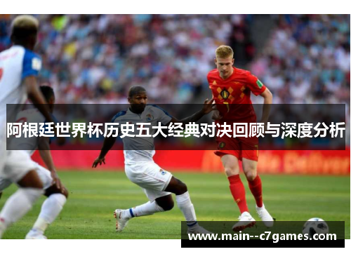 阿根廷世界杯历史五大经典对决回顾与深度分析