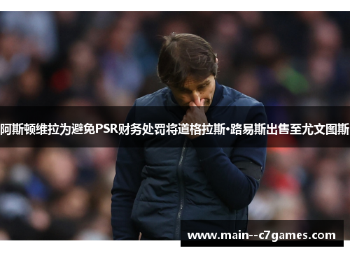 阿斯顿维拉为避免PSR财务处罚将道格拉斯·路易斯出售至尤文图斯