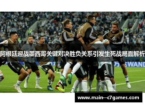 阿根廷迎战墨西哥关键对决胜负关系引发生死战局面解析