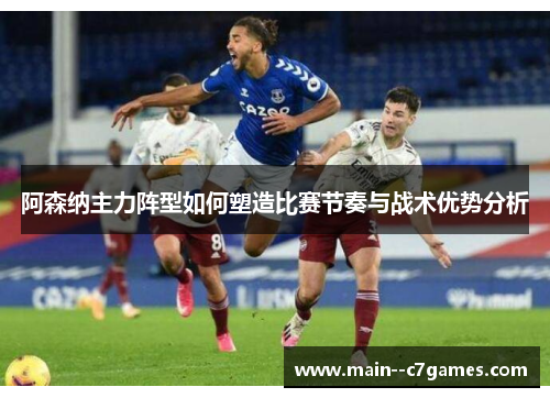 阿森纳主力阵型如何塑造比赛节奏与战术优势分析