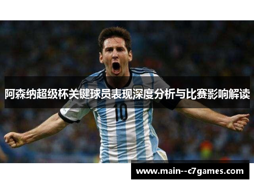 阿森纳超级杯关键球员表现深度分析与比赛影响解读