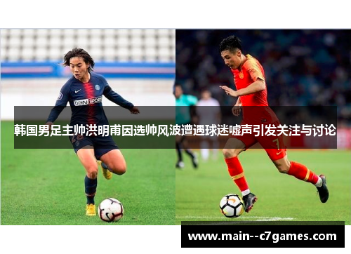 韩国男足主帅洪明甫因选帅风波遭遇球迷嘘声引发关注与讨论
