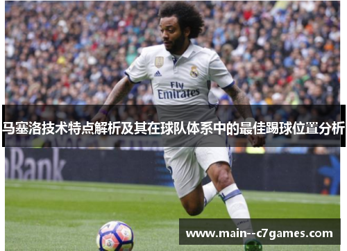 马塞洛技术特点解析及其在球队体系中的最佳踢球位置分析