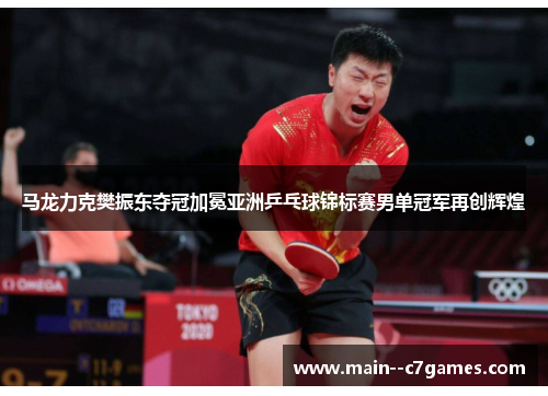 马龙力克樊振东夺冠加冕亚洲乒乓球锦标赛男单冠军再创辉煌