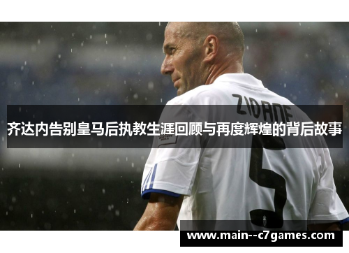 齐达内告别皇马后执教生涯回顾与再度辉煌的背后故事