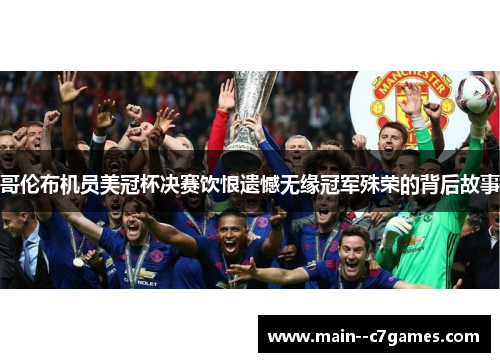 哥伦布机员美冠杯决赛饮恨遗憾无缘冠军殊荣的背后故事
