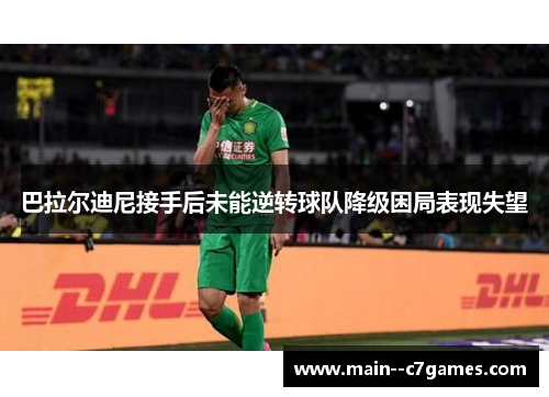 巴拉尔迪尼接手后未能逆转球队降级困局表现失望 巴拉尔迪尼接手后未能逆转球队降级困局表现失望