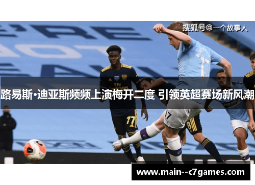 路易斯·迪亚斯频频上演梅开二度 引领英超赛场新风潮