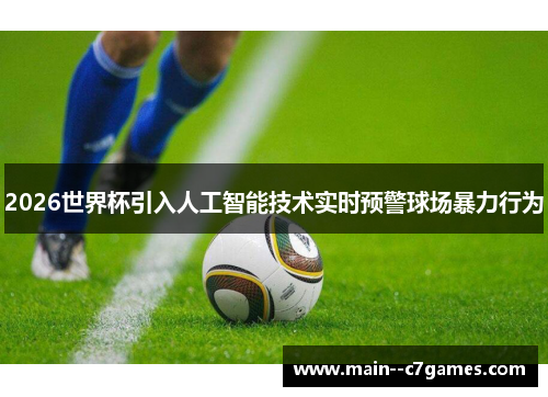 2026世界杯引入人工智能技术实时预警球场暴力行为 2026世界杯引入人工智能技术实时预警球场暴力行为