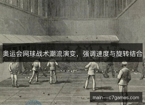 奥运会网球战术潮流演变，强调速度与旋转结合